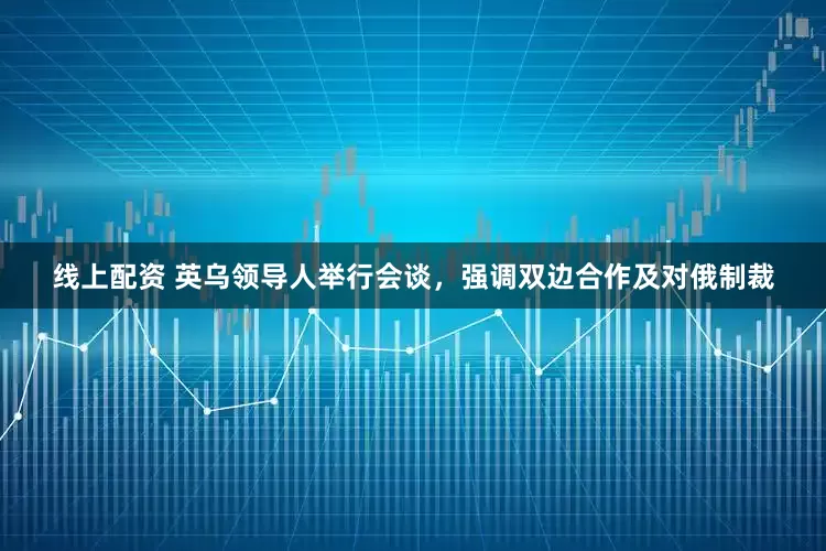 线上配资 英乌领导人举行会谈，强调双边合作及对俄制裁