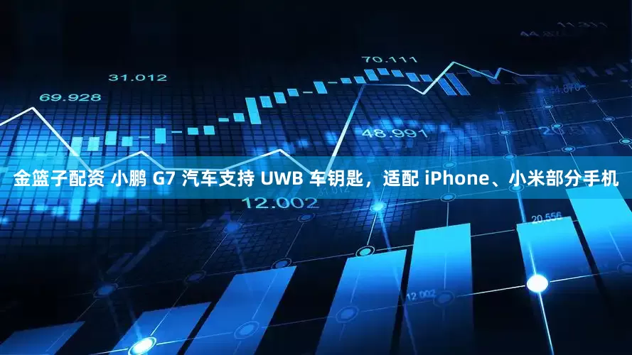金篮子配资 小鹏 G7 汽车支持 UWB 车钥匙，适配 iPhone、小米部分手机