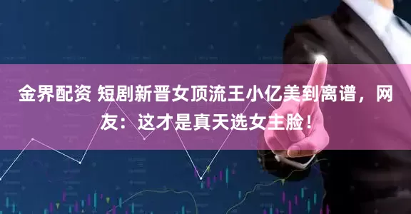金界配资 短剧新晋女顶流王小亿美到离谱，网友：这才是真天选女主脸！
