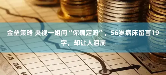 金垒策略 央视一姐问“你确定吗”，56岁病床留言19字，却让人泪崩