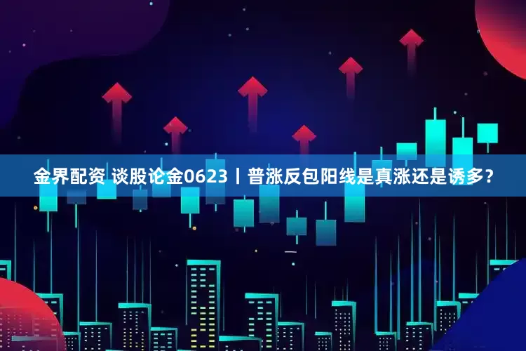 金界配资 谈股论金0623丨普涨反包阳线是真涨还是诱多？