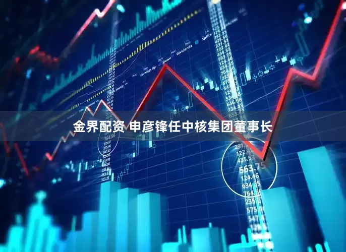 金界配资 申彦锋任中核集团董事长