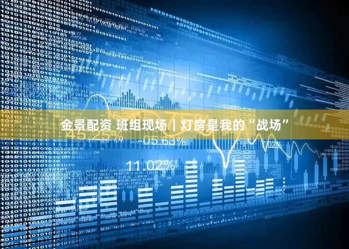 金景配资 班组现场｜灯房是我的“战场”