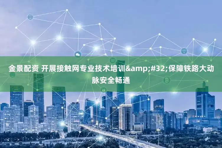 金景配资 开展接触网专业技术培训 保障铁路大动脉安全畅通