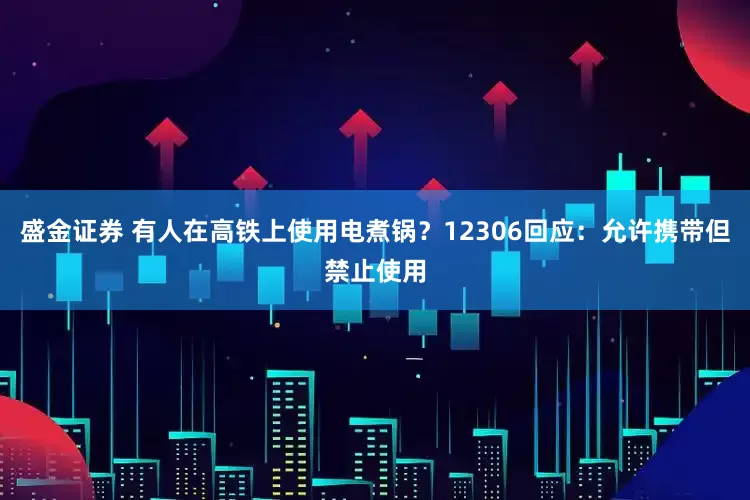 盛金证券 有人在高铁上使用电煮锅？12306回应：允许携带但禁止使用