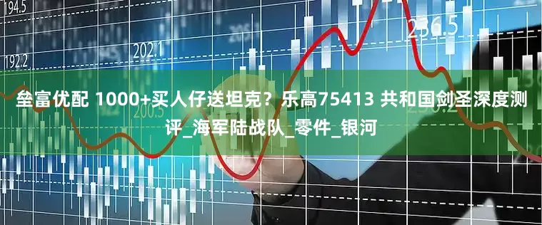 垒富优配 1000+买人仔送坦克？乐高75413 共和国剑圣深度测评_海军陆战队_零件_银河