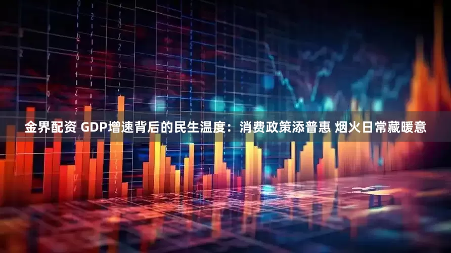 金界配资 GDP增速背后的民生温度：消费政策添普惠 烟火日常藏暖意