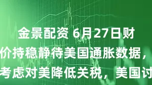 金景配资 6月27日财经早餐：金价持稳静待美国通胀数据，欧盟考虑对美降低关税，美国讨论放松对伊朗制裁