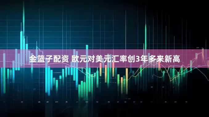 金篮子配资 欧元对美元汇率创3年多来新高