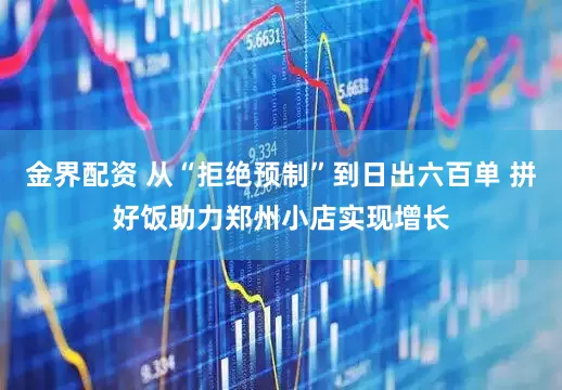 金界配资 从“拒绝预制”到日出六百单 拼好饭助力郑州小店实现增长