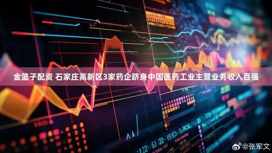 金篮子配资 石家庄高新区3家药企跻身中国医药工业主营业务收入百强