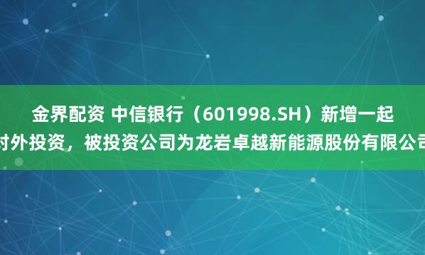 金界配资 中信银行（601998.SH）新增一起对外投资，被投资公司为龙岩卓越新能源股份有限公司