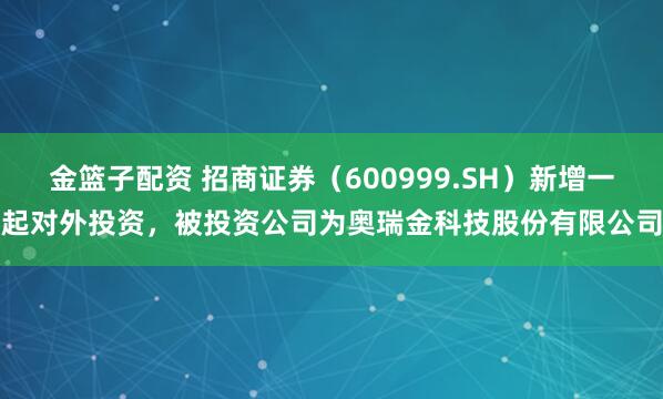 金篮子配资 招商证券（600999.SH）新增一起对外投资，被投资公司为奥瑞金科技股份有限公司