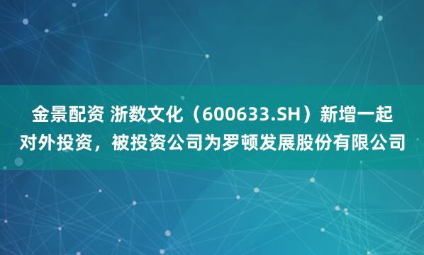 金景配资 浙数文化（600633.SH）新增一起对外投资，被投资公司为罗顿发展股份有限公司