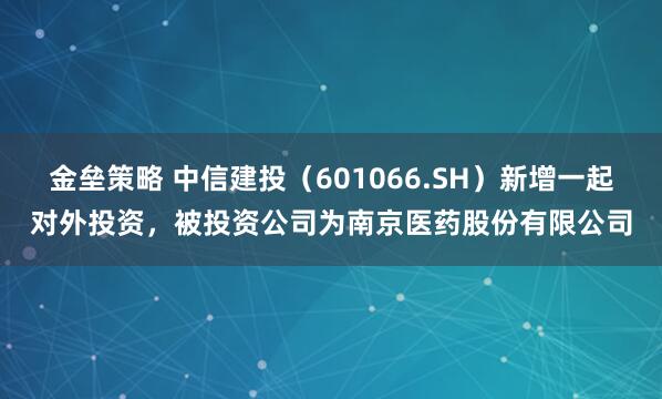 金垒策略 中信建投（601066.SH）新增一起对外投资，被投资公司为南京医药股份有限公司