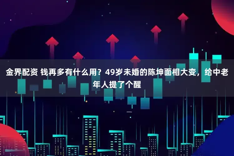 金界配资 钱再多有什么用？49岁未婚的陈坤面相大变，给中老年人提了个醒