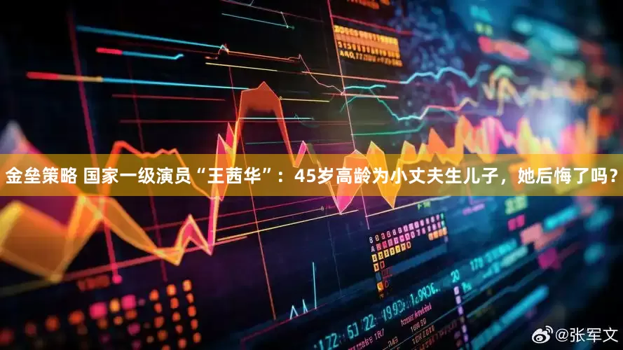 金垒策略 国家一级演员“王茜华”：45岁高龄为小丈夫生儿子，她后悔了吗？