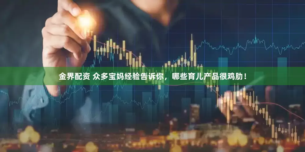 金界配资 众多宝妈经验告诉你，哪些育儿产品很鸡肋！