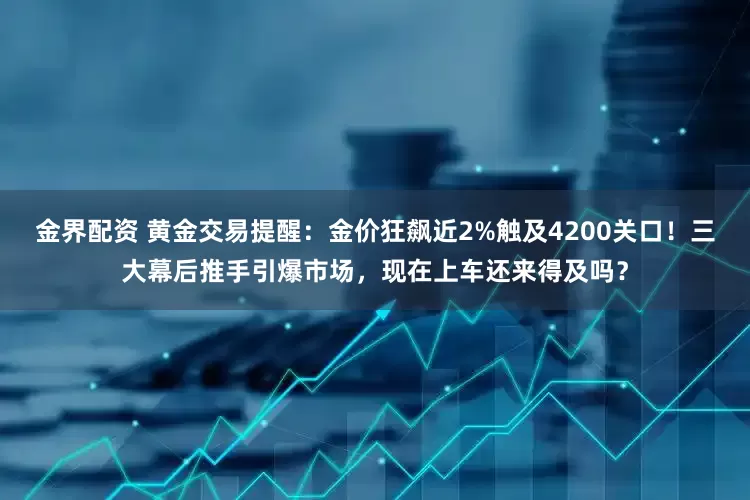 金界配资 黄金交易提醒：金价狂飙近2%触及4200关口！三大幕后推手引爆市场，现在上车还来得及吗？