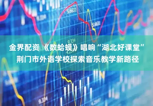 金界配资 《数蛤蟆》唱响“湖北好课堂” 荆门市外语学校探索音乐教学新路径