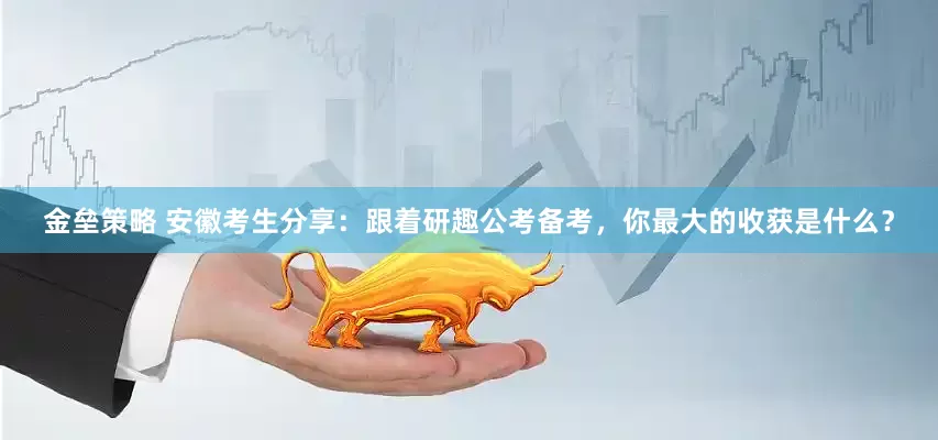 金垒策略 安徽考生分享：跟着研趣公考备考，你最大的收获是什么？