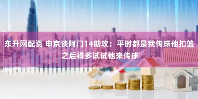 东升网配资 申京谈阿门14助攻：平时都是我传球他扣篮 之后得多试试他来传球