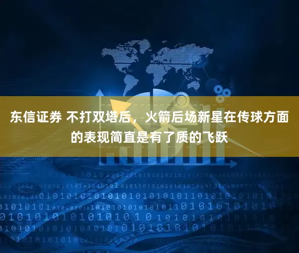 东信证券 不打双塔后，火箭后场新星在传球方面的表现简直是有了质的飞跃