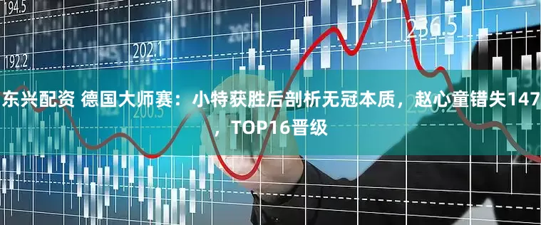 东兴配资 德国大师赛：小特获胜后剖析无冠本质，赵心童错失147，TOP16晋级