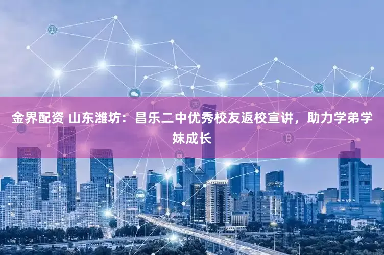 金界配资 山东潍坊：昌乐二中优秀校友返校宣讲，助力学弟学妹成长