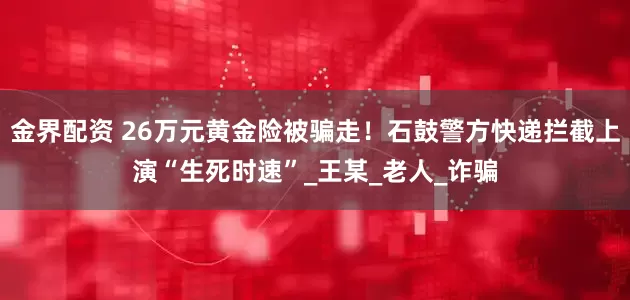 金界配资 26万元黄金险被骗走！石鼓警方快递拦截上演“生死时速”_王某_老人_诈骗