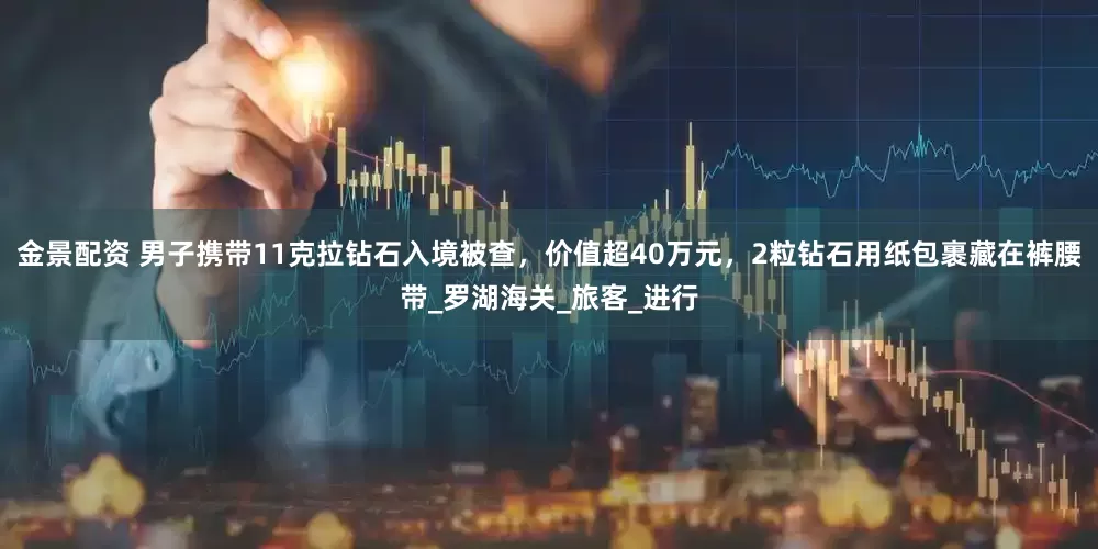 金景配资 男子携带11克拉钻石入境被查，价值超40万元，2粒钻石用纸包裹藏在裤腰带_罗湖海关_旅客_进行