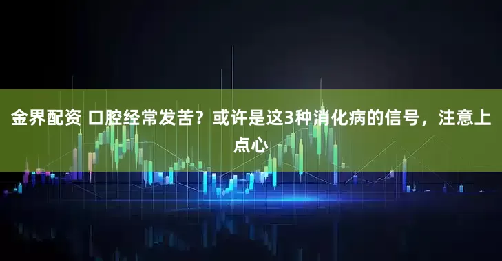金界配资 口腔经常发苦？或许是这3种消化病的信号，注意上点心