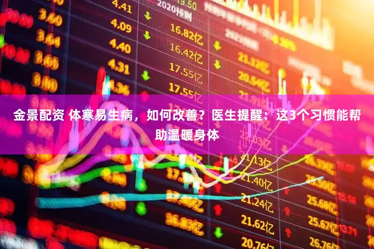 金景配资 体寒易生病，如何改善？医生提醒：这3个习惯能帮助温暖身体