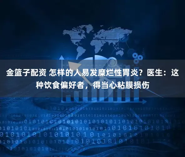 金篮子配资 怎样的人易发糜烂性胃炎？医生：这种饮食偏好者，得当心粘膜损伤