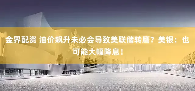 金界配资 油价飙升未必会导致美联储转鹰？美银：也可能大幅降息！