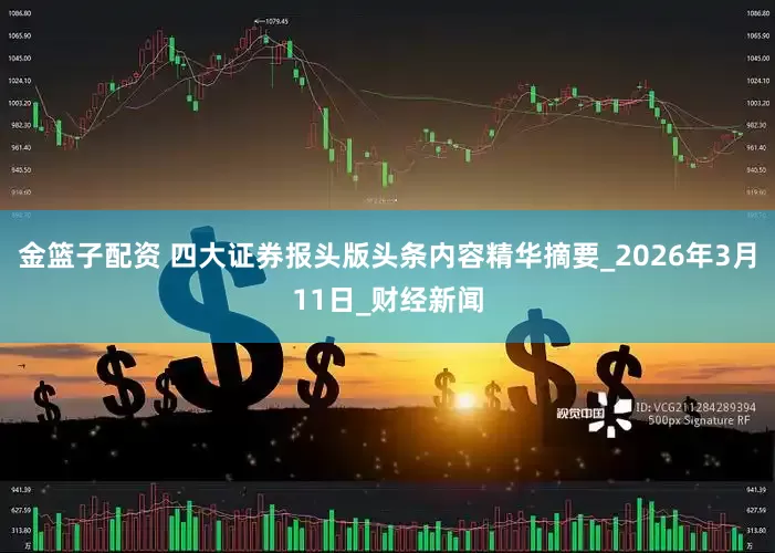 金篮子配资 四大证券报头版头条内容精华摘要_2026年3月11日_财经新闻