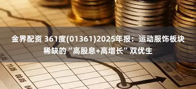 金界配资 361度(01361)2025年报：运动服饰板块稀缺的“高股息+高增长”双优生