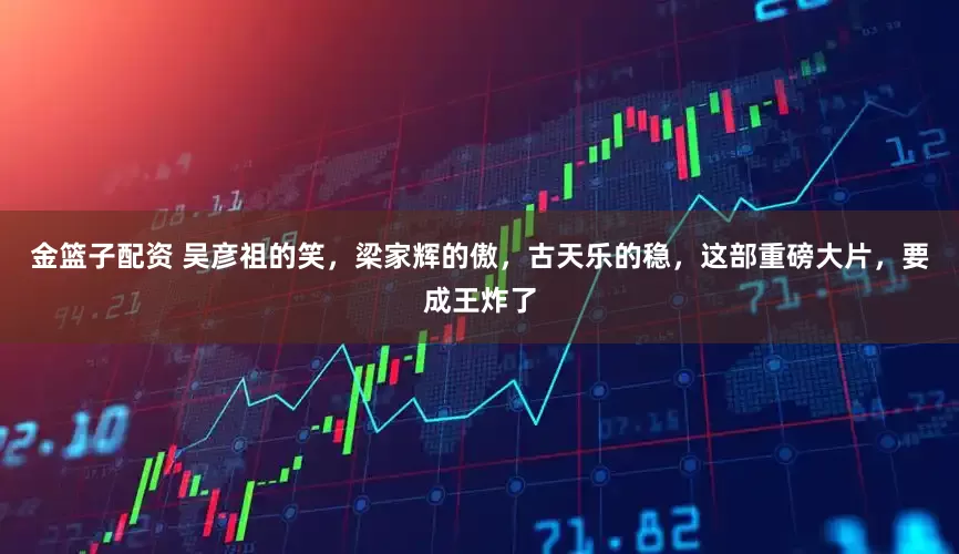 金篮子配资 吴彦祖的笑，梁家辉的傲，古天乐的稳，这部重磅大片，要成王炸了