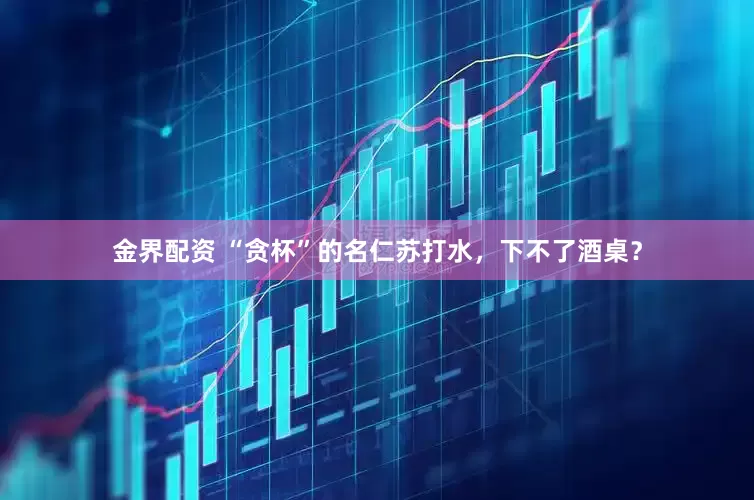 金界配资 “贪杯”的名仁苏打水，下不了酒桌？
