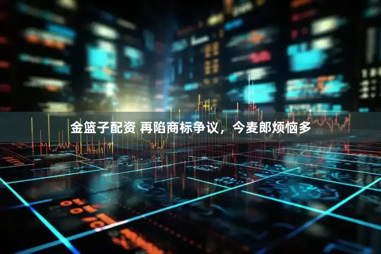 金篮子配资 再陷商标争议，今麦郎烦恼多