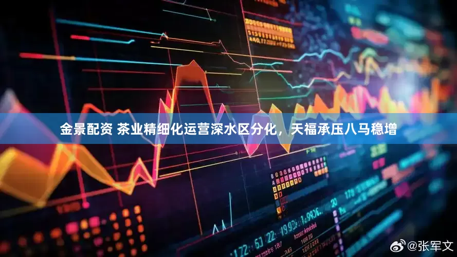 金景配资 茶业精细化运营深水区分化，天福承压八马稳增
