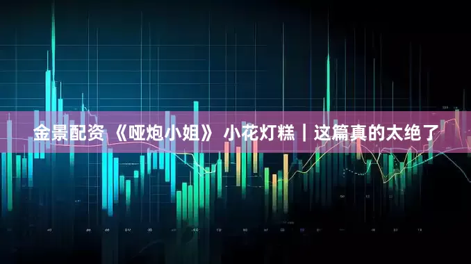 金景配资 《哑炮小姐》 小花灯糕｜这篇真的太绝了