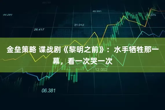 金垒策略 谍战剧《黎明之前》：水手牺牲那一幕，看一次哭一次